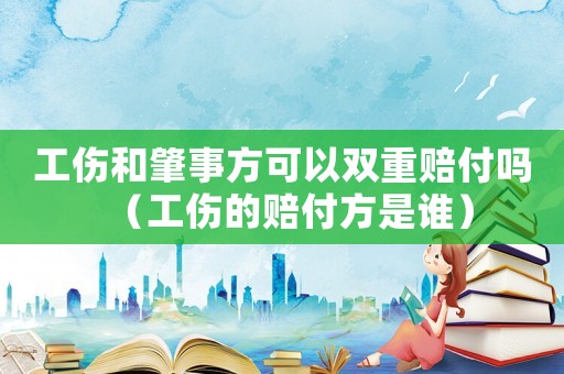 工傷和肇事方可以雙重賠付嗎（工傷的賠付方是誰）