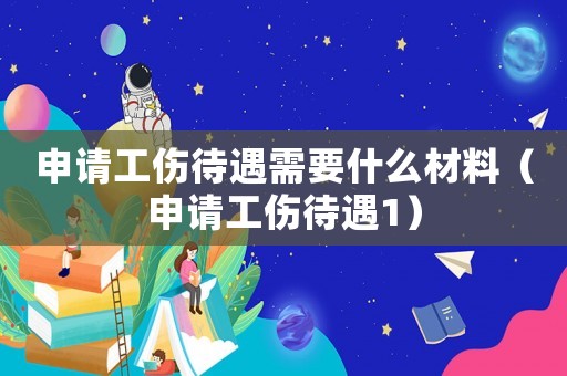 申請工傷待遇需要什么材料（申請工傷待遇1）