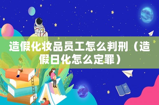 造假化妝品員工怎么判刑（造假日化怎么定罪）