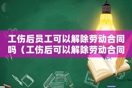 工傷后員工可以解除勞動(dòng)合同嗎（工傷后可以解除勞動(dòng)合同嗎）