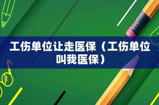 工傷單位讓走醫(yī)保（工傷單位叫我醫(yī)保）