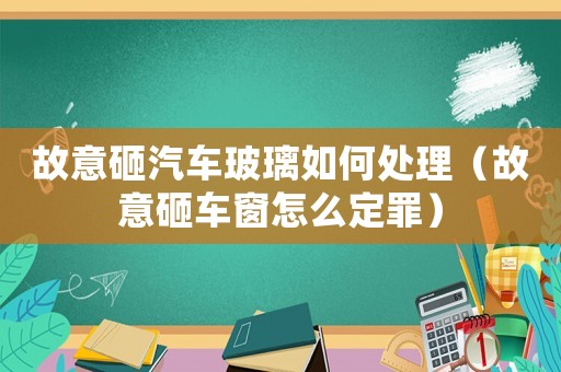 故意砸汽車玻璃如何處理（故意砸車窗怎么定罪）