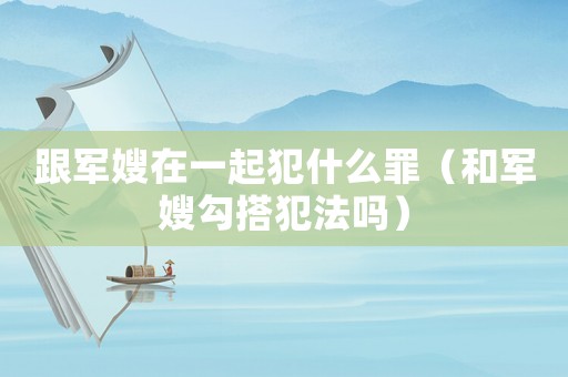 跟軍嫂在一起犯什么罪（和軍嫂勾搭犯法嗎）