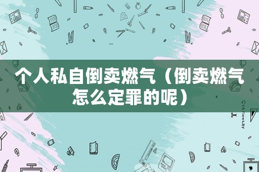 個人私自倒賣燃氣（倒賣燃氣怎么定罪的呢）