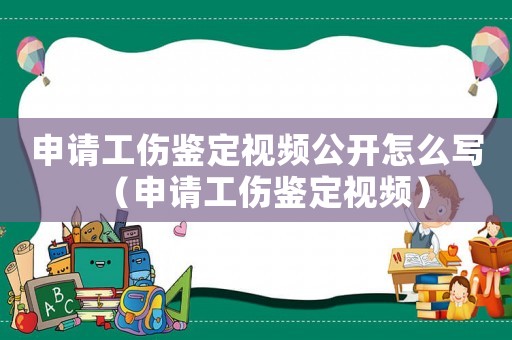 申請工傷鑒定視頻公開怎么寫（申請工傷鑒定視頻）