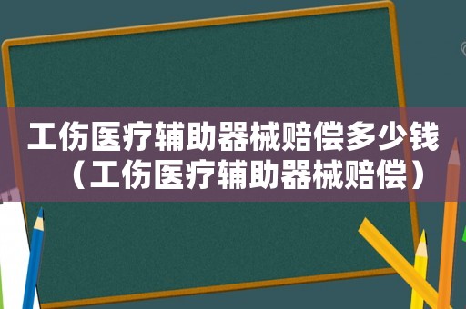 工傷醫療輔助器械賠償多少錢（工傷醫療輔助器械賠償）