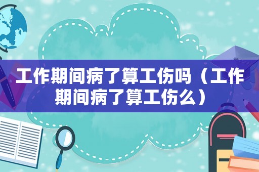 工作期間病了算工傷嗎（工作期間病了算工傷么）