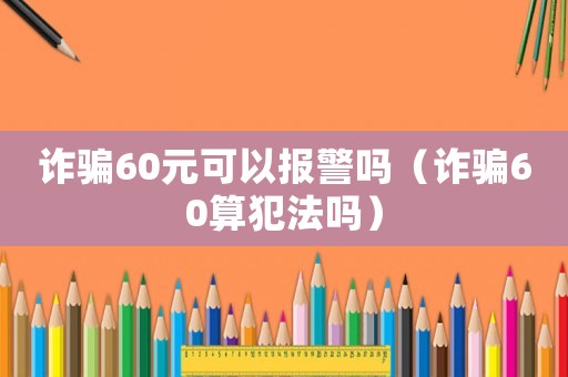 詐騙60元可以報警嗎（詐騙60算犯法嗎）