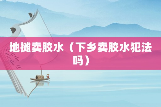 地攤賣膠水（下鄉賣膠水犯法嗎）
