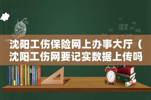 沈陽工傷保險網上辦事大廳（沈陽工傷網要記實數據上傳嗎）