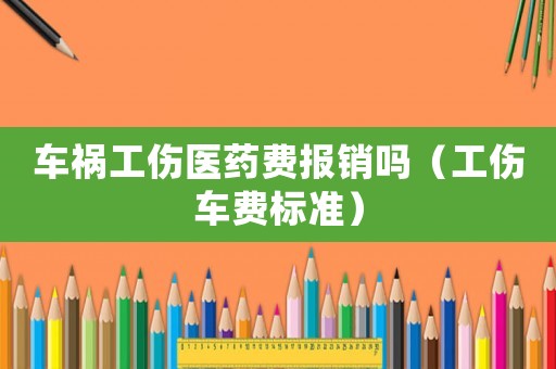 車禍工傷醫藥費報銷嗎（工傷車費標準）