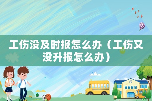 工傷沒及時報怎么辦（工傷又沒升報怎么辦）