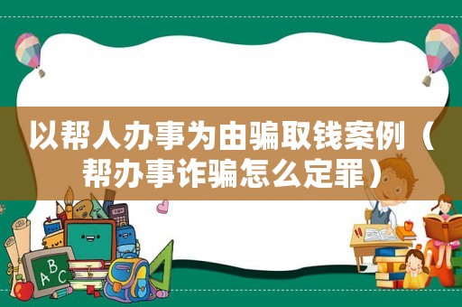 以幫人辦事為由騙取錢案例（幫辦事詐騙怎么定罪）