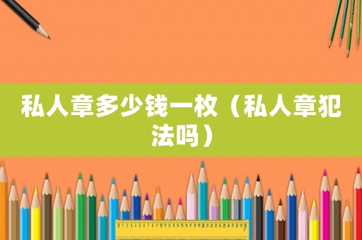 私人章多少錢一枚（私人章犯法嗎）