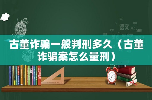 古董詐騙一般判刑多久（古董詐騙案怎么量刑）