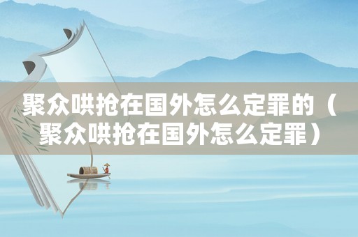 聚眾哄搶在國外怎么定罪的（聚眾哄搶在國外怎么定罪）