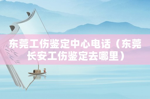 東莞工傷鑒定中心電話（東莞長安工傷鑒定去哪里）