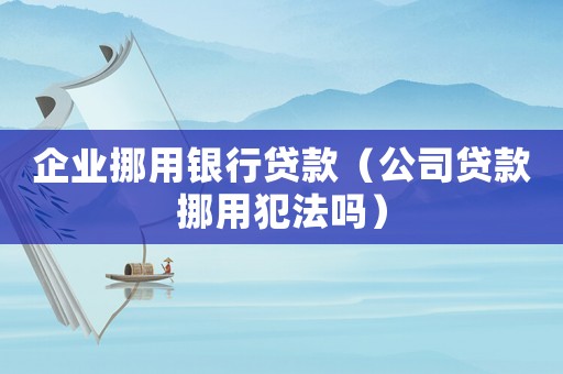 企業挪用銀行貸款（公司貸款挪用犯法嗎）