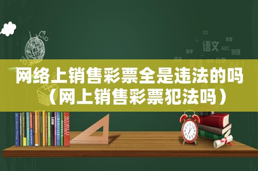 網(wǎng)絡(luò)上銷售彩票全是違法的嗎（網(wǎng)上銷售彩票犯法嗎）