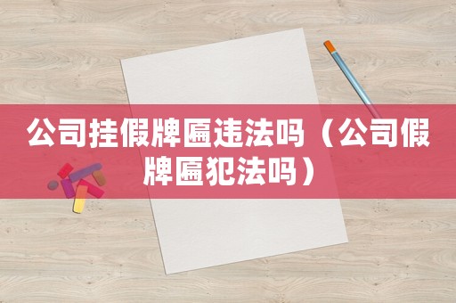 公司掛假牌匾違法嗎（公司假牌匾犯法嗎）