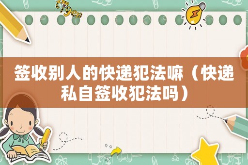 簽收別人的快遞犯法嘛（快遞私自簽收犯法嗎）