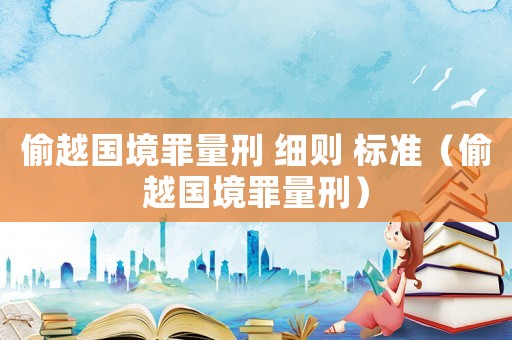 偷越國境罪量刑 細則 標準（偷越國境罪量刑）