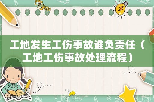 工地發(fā)生工傷事故誰(shuí)負(fù)責(zé)任（工地工傷事故處理流程）