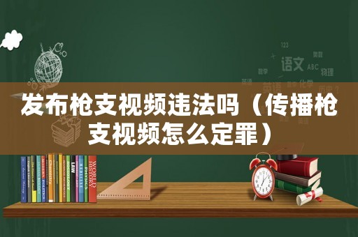 發布槍支視頻違法嗎（傳播槍支視頻怎么定罪）