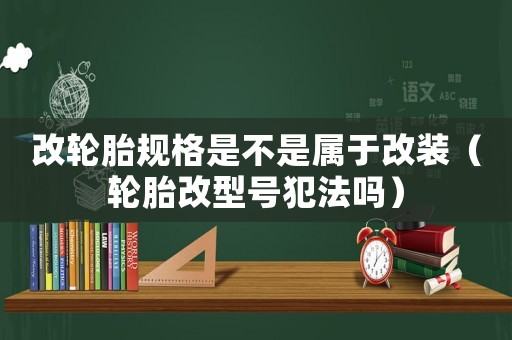 改輪胎規格是不是屬于改裝（輪胎改型號犯法嗎）