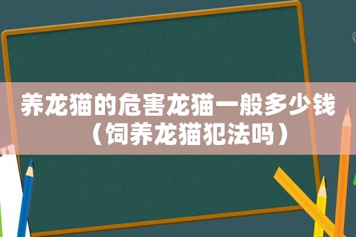 養龍貓的危害龍貓一般多少錢（飼養龍貓犯法嗎）