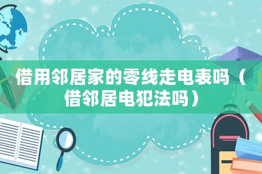 借用鄰居家的零線走電表嗎（借鄰居電犯法嗎）