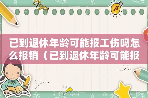 已到退休年齡可能報工傷嗎怎么報銷（已到退休年齡可能報工傷嗎）