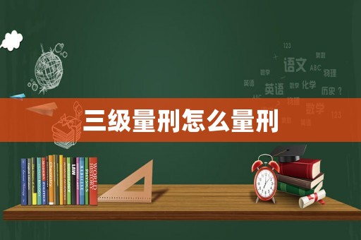 三級量刑怎么量刑