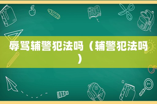 辱罵輔警犯法嗎（輔警犯法嗎）