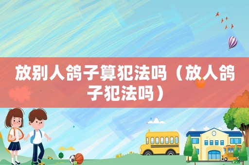 放別人鴿子算犯法嗎（放人鴿子犯法嗎）