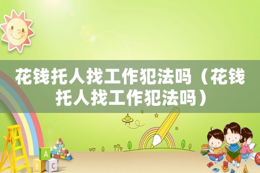 花錢托人找工作犯法嗎（花錢托人找工作犯法嗎）