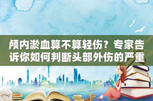 顱內淤血算不算輕傷？專家告訴你如何判斷頭部外傷的嚴重程度