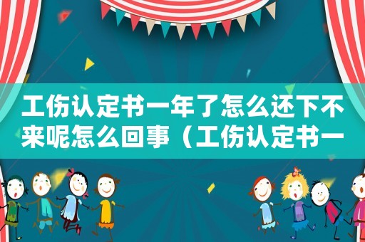 工傷認定書一年了怎么還下不來呢怎么回事（工傷認定書一年了怎么還下不來呢）