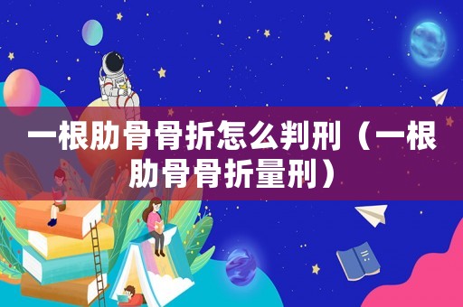 一根肋骨骨折怎么判刑（一根肋骨骨折量刑）