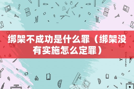 綁架不成功是什么罪（綁架沒有實施怎么定罪）