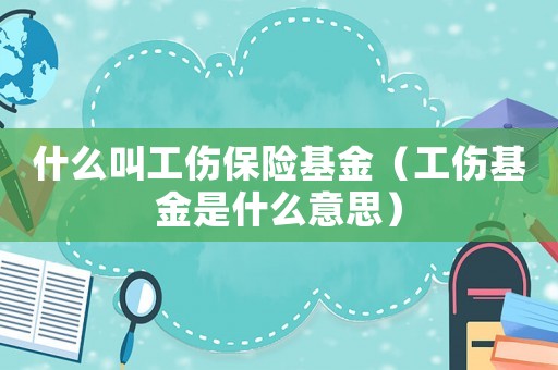 什么叫工傷保險(xiǎn)基金（工傷基金是什么意思）