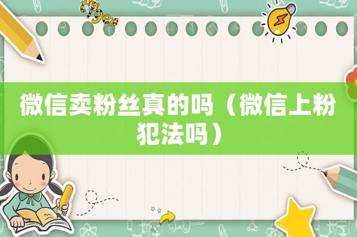 微信賣粉絲真的嗎（微信上粉犯法嗎）