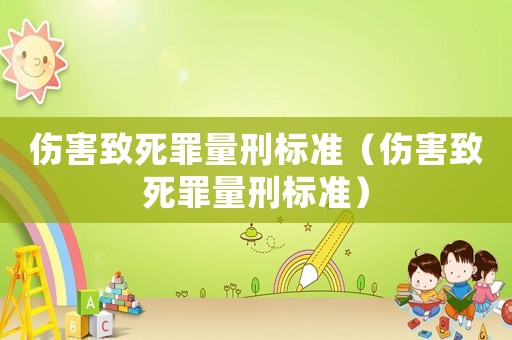 傷害致死罪量刑標(biāo)準(zhǔn)（傷害致死罪量刑標(biāo)準(zhǔn)）