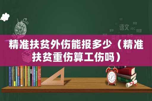 精準(zhǔn)扶貧外傷能報(bào)多少（精準(zhǔn)扶貧重傷算工傷嗎）