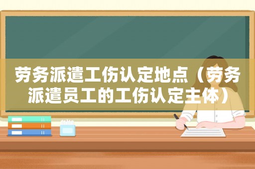勞務派遣工傷認定地點（勞務派遣員工的工傷認定主體）