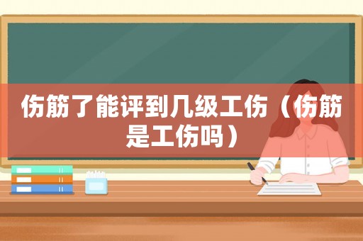 傷筋了能評到幾級工傷（傷筋是工傷嗎）