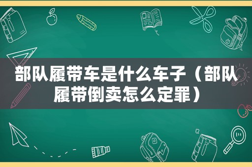 部隊履帶車是什么車子（部隊履帶倒賣怎么定罪）