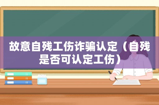 故意自殘工傷詐騙認定（自殘是否可認定工傷）