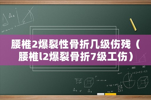 腰椎2爆裂性骨折幾級傷殘（腰椎l2爆裂骨折7級工傷）