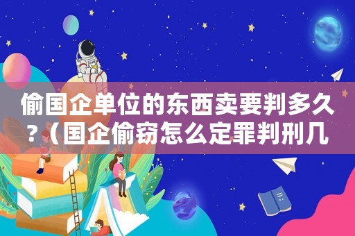 偷國(guó)企單位的東西賣要判多久?（國(guó)企偷竊怎么定罪判刑幾年）